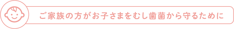 ご家族の方がお子さまをむし歯菌から守るために